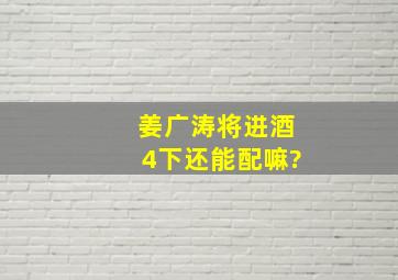 姜广涛将进酒4下还能配嘛?