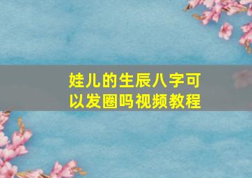 娃儿的生辰八字可以发圈吗视频教程