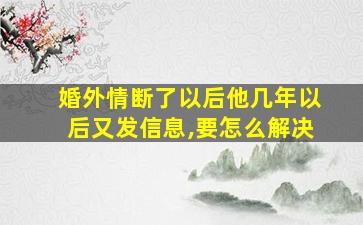 婚外情断了以后他几年以后又发信息,要怎么解决