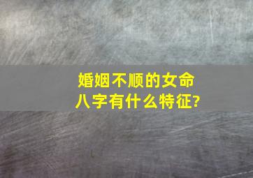 婚姻不顺的女命八字有什么特征?