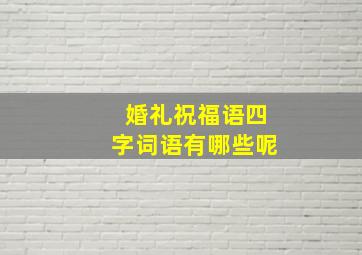 婚礼祝福语四字词语有哪些呢