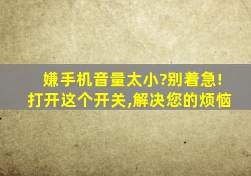 嫌手机音量太小?别着急!打开这个开关,解决您的烦恼