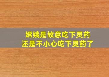 嫦娥是故意吃下灵药还是不小心吃下灵药了