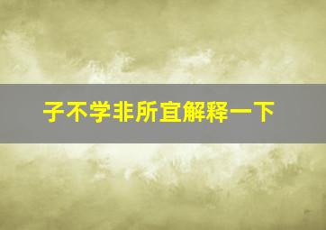 子不学非所宜解释一下