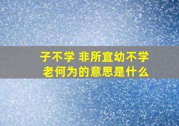 子不学 非所宜幼不学 老何为的意思是什么