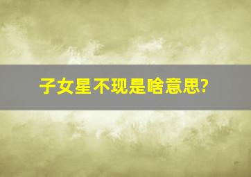 子女星不现是啥意思?