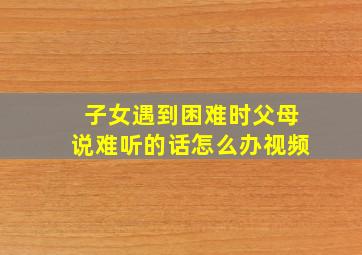 子女遇到困难时父母说难听的话怎么办视频