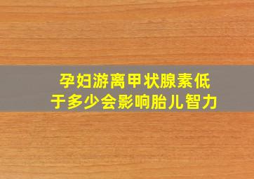 孕妇游离甲状腺素低于多少会影响胎儿智力