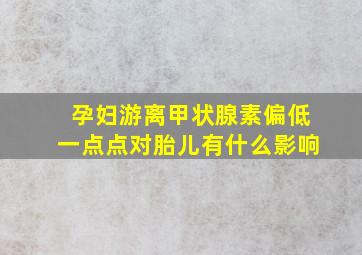 孕妇游离甲状腺素偏低一点点对胎儿有什么影响