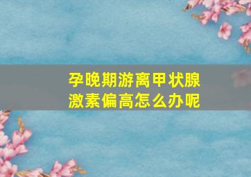 孕晚期游离甲状腺激素偏高怎么办呢