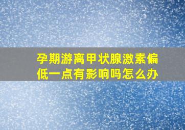 孕期游离甲状腺激素偏低一点有影响吗怎么办