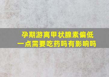 孕期游离甲状腺素偏低一点需要吃药吗有影响吗