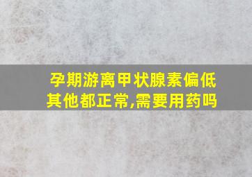 孕期游离甲状腺素偏低其他都正常,需要用药吗