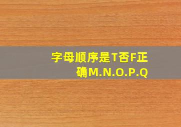 字母顺序是T否F正确M.N.O.P.Q