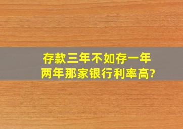 存款三年不如存一年两年那家银行利率高?