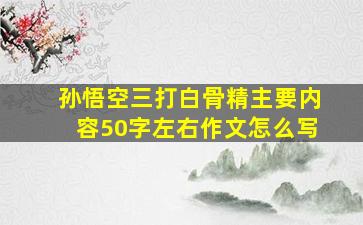 孙悟空三打白骨精主要内容50字左右作文怎么写