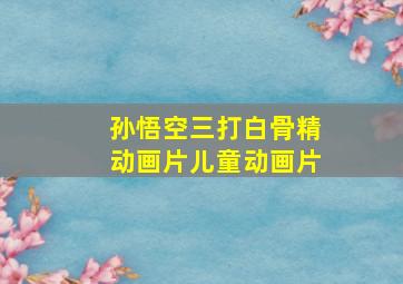 孙悟空三打白骨精动画片儿童动画片