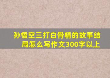 孙悟空三打白骨精的故事结局怎么写作文300字以上