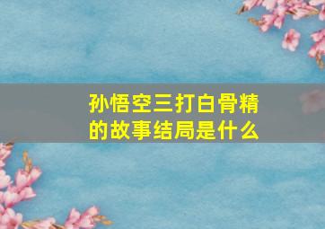 孙悟空三打白骨精的故事结局是什么