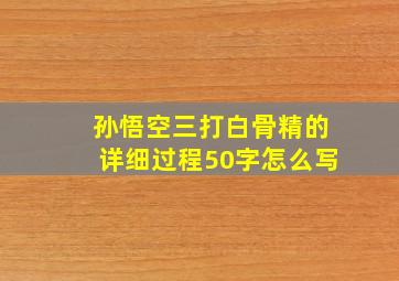 孙悟空三打白骨精的详细过程50字怎么写