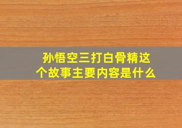 孙悟空三打白骨精这个故事主要内容是什么