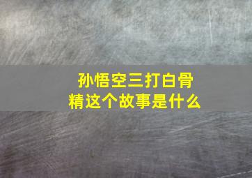 孙悟空三打白骨精这个故事是什么