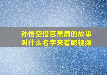 孙悟空借芭蕉扇的故事叫什么名字来着呢视频