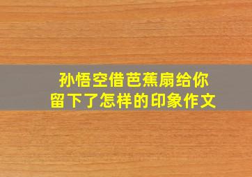 孙悟空借芭蕉扇给你留下了怎样的印象作文