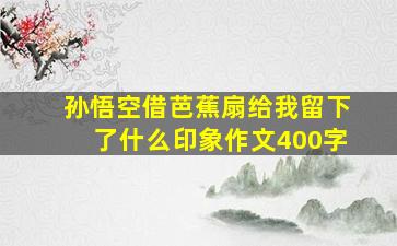 孙悟空借芭蕉扇给我留下了什么印象作文400字