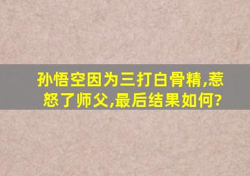 孙悟空因为三打白骨精,惹怒了师父,最后结果如何?