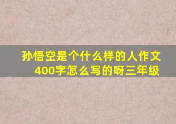 孙悟空是个什么样的人作文400字怎么写的呀三年级