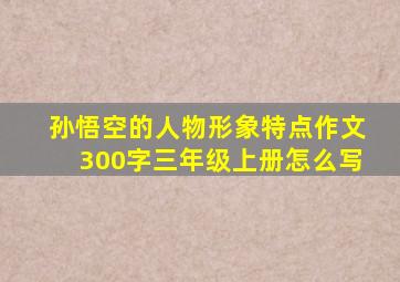 孙悟空的人物形象特点作文300字三年级上册怎么写