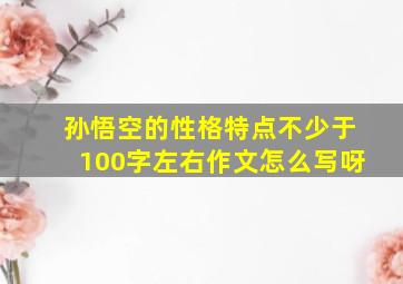 孙悟空的性格特点不少于100字左右作文怎么写呀