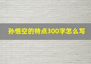 孙悟空的特点300字怎么写