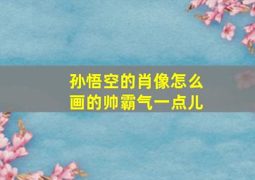 孙悟空的肖像怎么画的帅霸气一点儿