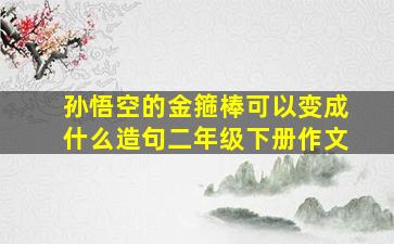 孙悟空的金箍棒可以变成什么造句二年级下册作文