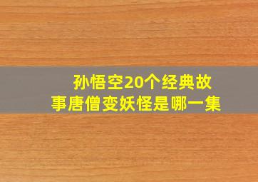 孙悟空20个经典故事唐僧变妖怪是哪一集