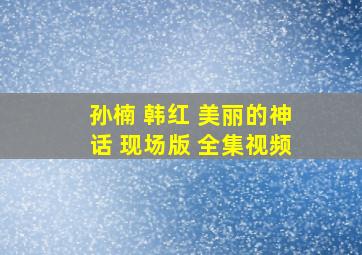 孙楠 韩红 美丽的神话 现场版 全集视频