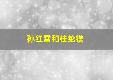 孙红雷和桂纶镁