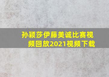 孙颖莎伊藤美诚比赛视频回放2021视频下载