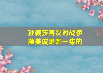 孙颖莎再次对战伊藤美诚是哪一集的