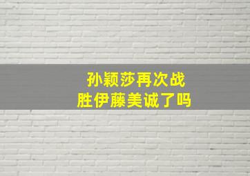 孙颖莎再次战胜伊藤美诚了吗