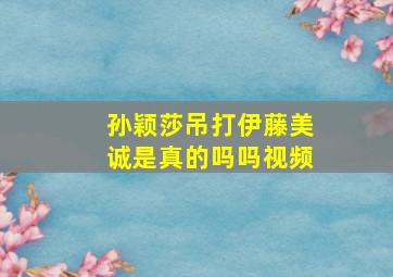 孙颖莎吊打伊藤美诚是真的吗吗视频