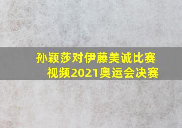 孙颖莎对伊藤美诚比赛视频2021奥运会决赛