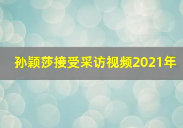 孙颖莎接受采访视频2021年