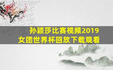 孙颖莎比赛视频2019女团世界杯回放下载观看