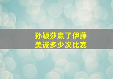 孙颖莎赢了伊藤美诚多少次比赛