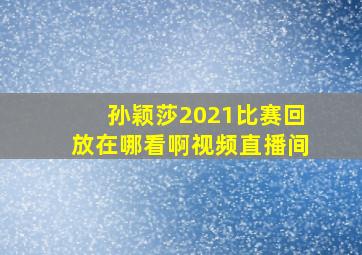 孙颖莎2021比赛回放在哪看啊视频直播间