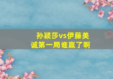 孙颖莎vs伊藤美诚第一局谁赢了啊