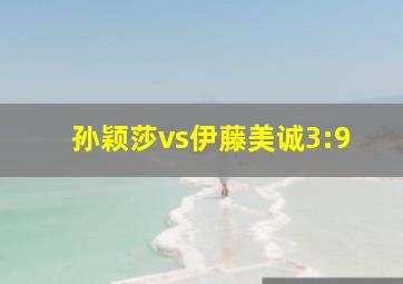 孙颖莎vs伊藤美诚3:9